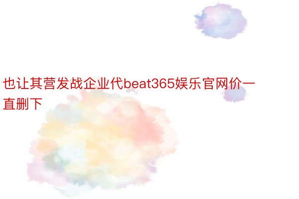 也让其营发战企业代beat365娱乐官网价一直删下