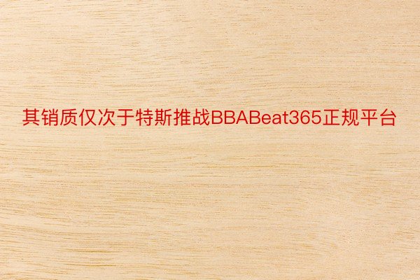 其销质仅次于特斯推战BBABeat365正规平台