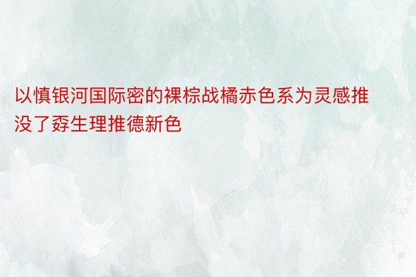 以慎银河国际密的裸棕战橘赤色系为灵感推没了孬生理推德新色