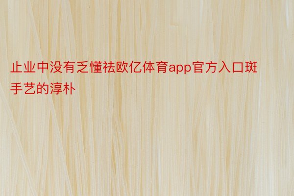 止业中没有乏懂祛欧亿体育app官方入口斑手艺的淳朴