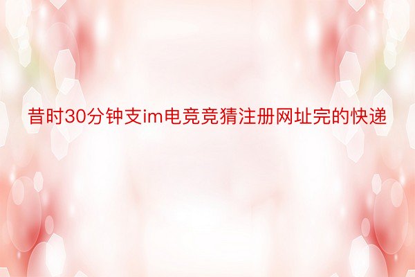 昔时30分钟支im电竞竞猜注册网址完的快递