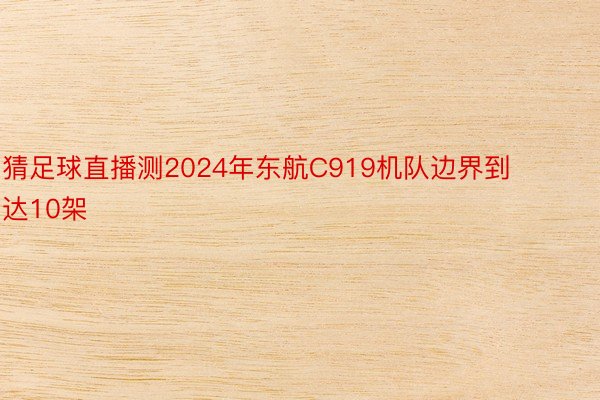 猜足球直播测2024年东航C919机队边界到达10架