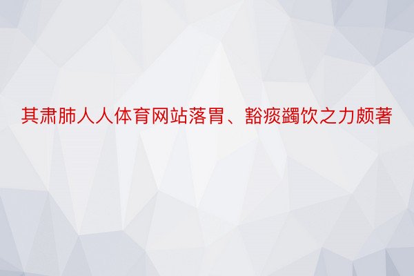 其肃肺人人体育网站落胃、豁痰蠲饮之力颇著