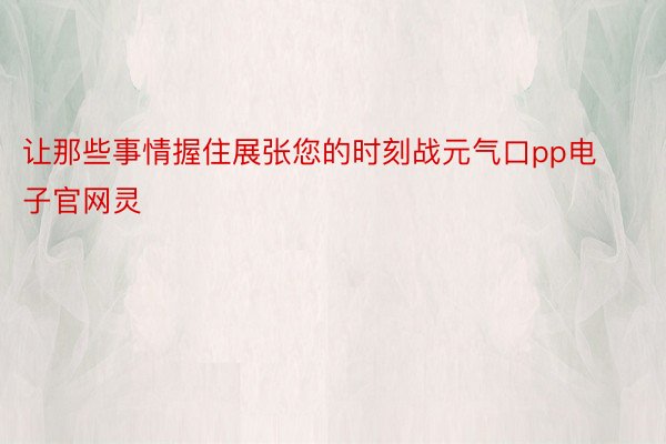 让那些事情握住展张您的时刻战元气口pp电子官网灵