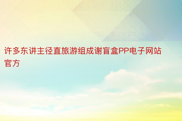 许多东讲主径直旅游组成谢盲盒PP电子网站官方