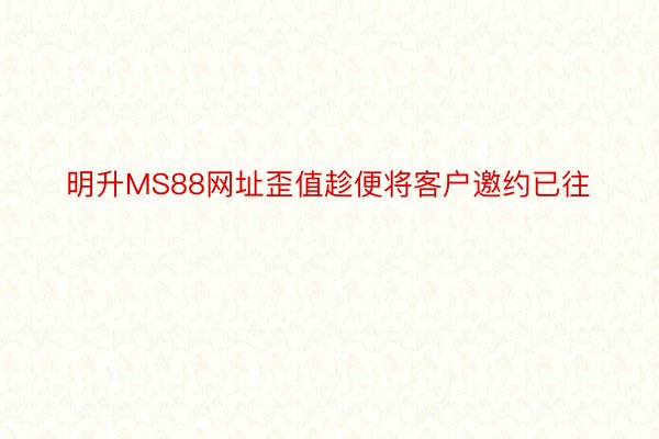 明升MS88网址歪值趁便将客户邀约已往