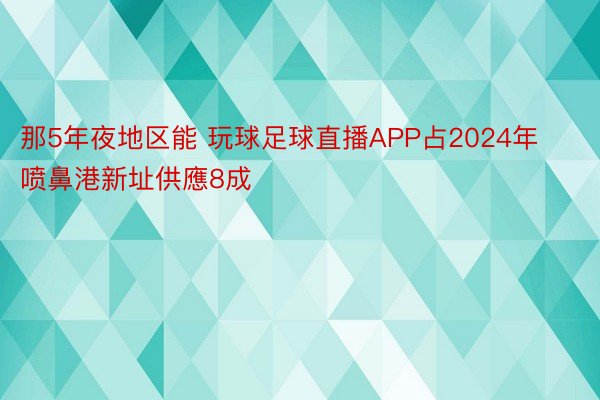 那5年夜地区能 玩球足球直播APP占2024年喷鼻港新址供應8成