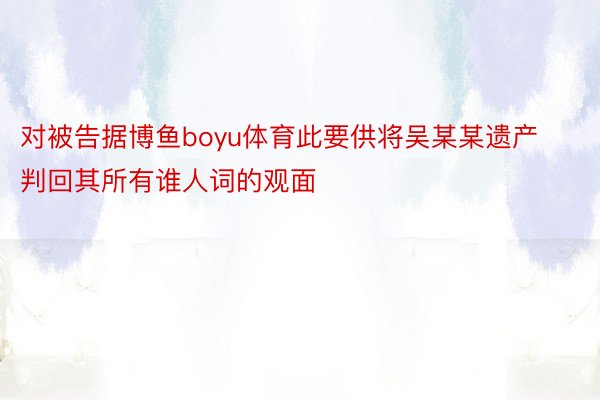 对被告据博鱼boyu体育此要供将吴某某遗产判回其所有谁人词的观面