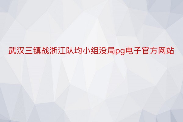 武汉三镇战浙江队均小组没局pg电子官方网站