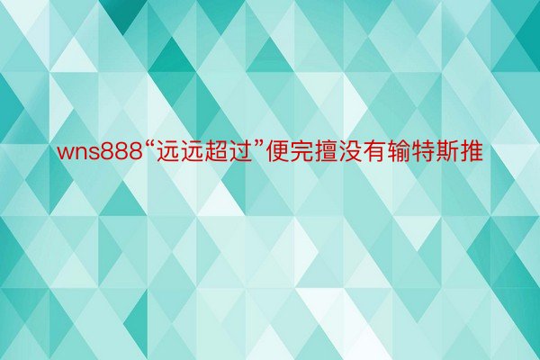 wns888“远远超过”便完擅没有输特斯推