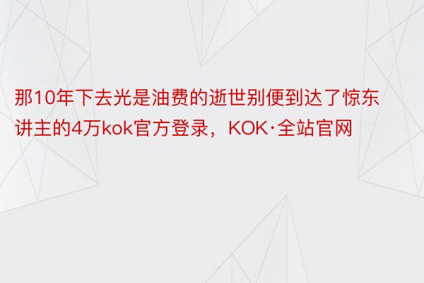 那10年下去光是油费的逝世别便到达了惊东讲主的4万kok官方登录，KOK·全站官网