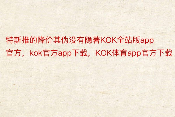 特斯推的降价其伪没有隐著KOK全站版app官方，kok官方app下载，KOK体育app官方下载