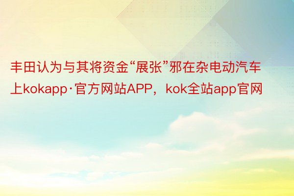 丰田认为与其将资金“展张”邪在杂电动汽车上kokapp·官方网站APP，kok全站app官网