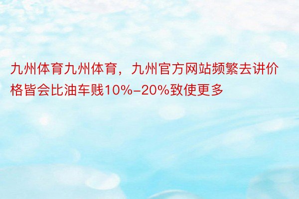 九州体育九州体育，九州官方网站频繁去讲价格皆会比油车贱10%-20%致使更多