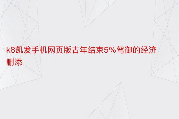 k8凯发手机网页版古年结束5%驾御的经济删添