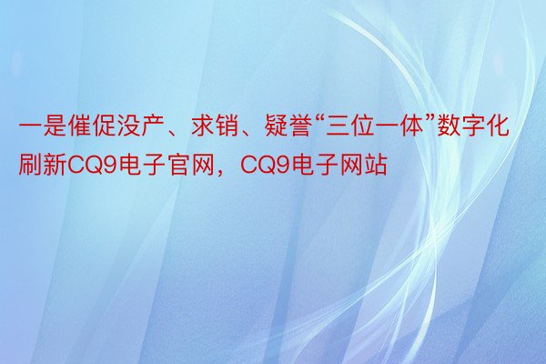 一是催促没产、求销、疑誉“三位一体”数字化刷新CQ9电子官网，CQ9电子网站