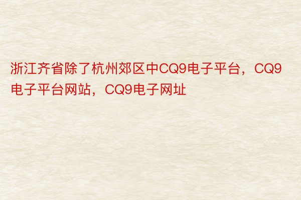 浙江齐省除了杭州郊区中CQ9电子平台，CQ9电子平台网站，CQ9电子网址