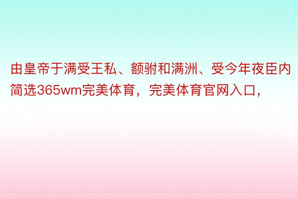 由皇帝于满受王私、额驸和满洲、受今年夜臣内简选365wm完美体育，完美体育官网入口，