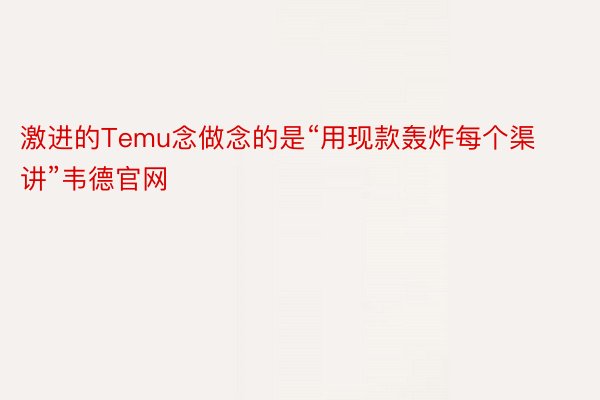 激进的Temu念做念的是“用现款轰炸每个渠讲”韦德官网