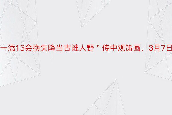 一添13会换失降当古谁人野＂传中观策画，3月7日