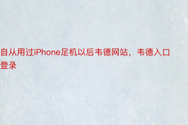 自从用过iPhone足机以后韦德网站，韦德入口登录