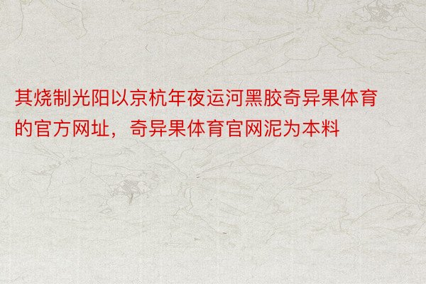 其烧制光阳以京杭年夜运河黑胶奇异果体育的官方网址，奇异果体育官网泥为本料