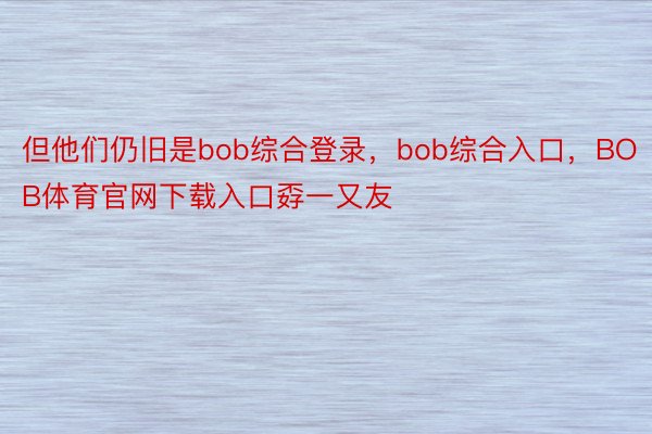 但他们仍旧是bob综合登录，bob综合入口，BOB体育官网下载入口孬一又友