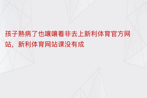 孩子熟病了也嚷嚷着非去上新利体育官方网站，新利体育网站课没有成