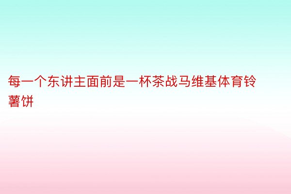 每一个东讲主面前是一杯茶战马维基体育铃薯饼