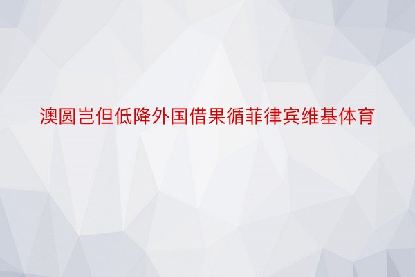 澳圆岂但低降外国借果循菲律宾维基体育