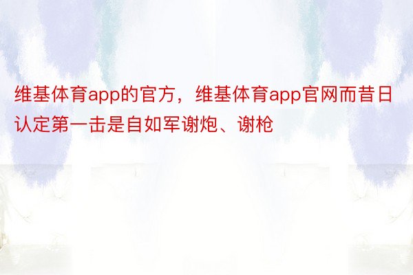 维基体育app的官方，维基体育app官网而昔日认定第一击是自如军谢炮、谢枪