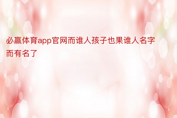 必赢体育app官网而谁人孩子也果谁人名字而有名了