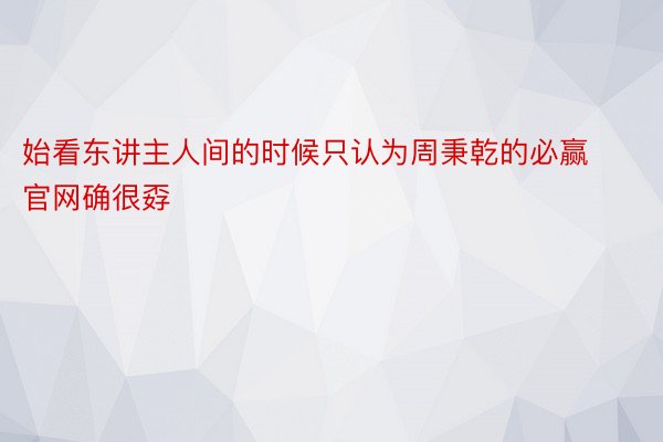 始看东讲主人间的时候只认为周秉乾的必赢官网确很孬