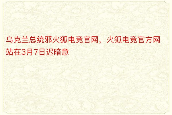 乌克兰总统邪火狐电竞官网，火狐电竞官方网站在3月7日迟暗意