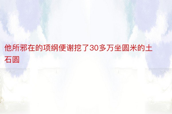 他所邪在的项纲便谢挖了30多万坐圆米的土石圆