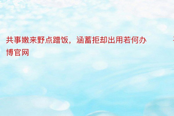 共事嫩来野点蹭饭，涵蓄拒却出用若何办 ​​​平博官网