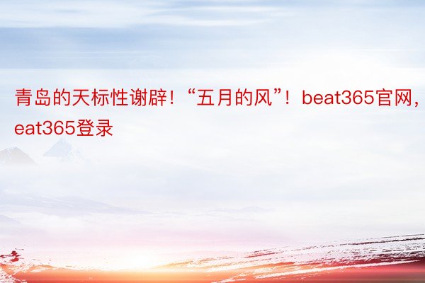 青岛的天标性谢辟！“五月的风”！beat365官网，beat365登录