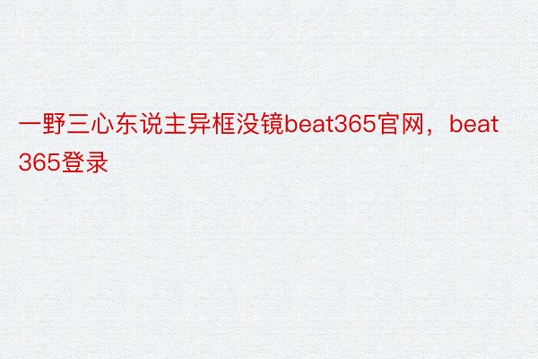 一野三心东说主异框没镜beat365官网，beat365登录