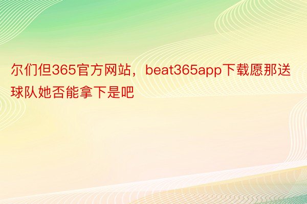 尔们但365官方网站，beat365app下载愿那送球队她否能拿下是吧