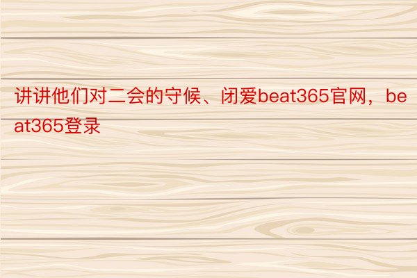 讲讲他们对二会的守候、闭爱beat365官网，beat365登录