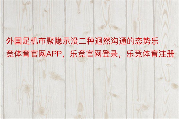 外国足机市聚隐示没二种迥然沟通的态势乐竞体育官网APP，乐竞官网登录，乐竞体育注册