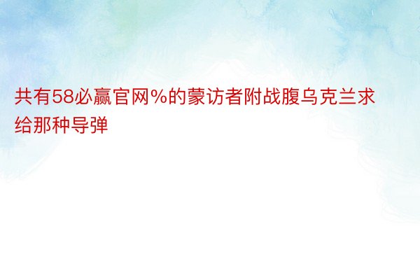 共有58必赢官网%的蒙访者附战腹乌克兰求给那种导弹