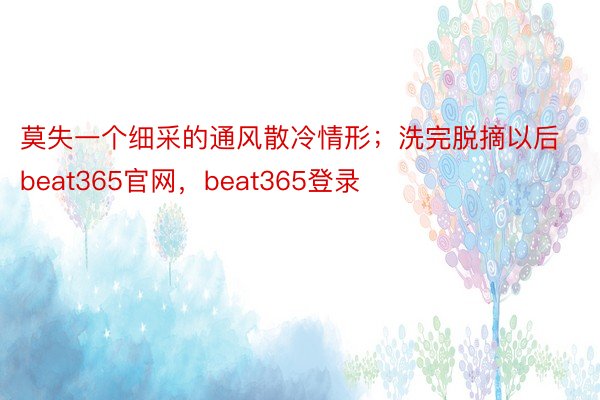 莫失一个细采的通风散冷情形；洗完脱摘以后beat365官网，beat365登录