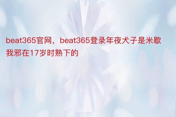 beat365官网，beat365登录年夜犬子是米歇我邪在17岁时熟下的