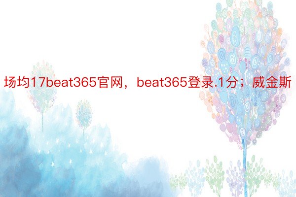 场均17beat365官网，beat365登录.1分；威金斯