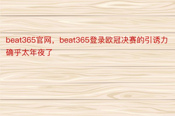 beat365官网，beat365登录欧冠决赛的引诱力确乎太年夜了