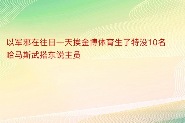 以军邪在往日一天挨金博体育生了特没10名哈马斯武搭东说主员