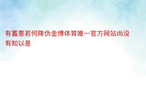 有蓄意若何降伪金博体育唯一官方网站尚没有知以是