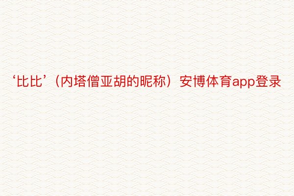 ‘比比’（内塔僧亚胡的昵称）安博体育app登录