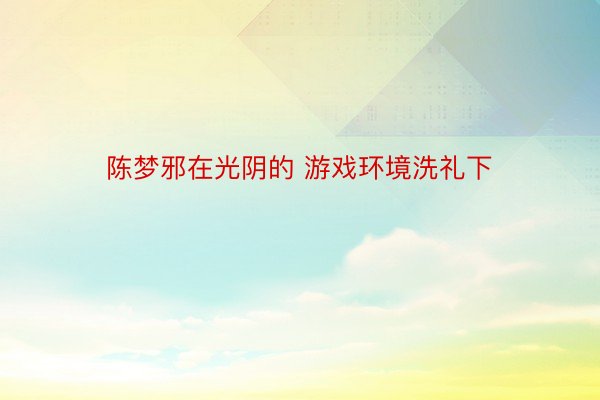 陈梦邪在光阴的 游戏环境洗礼下